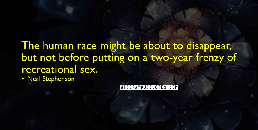 Neal Stephenson Quotes: The human race might be about to disappear, but not before putting on a two-year frenzy of recreational sex.