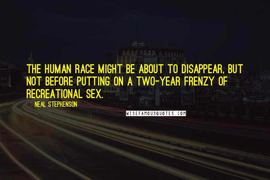 Neal Stephenson Quotes: The human race might be about to disappear, but not before putting on a two-year frenzy of recreational sex.