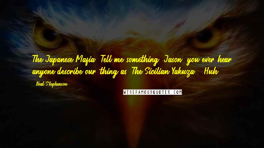 Neal Stephenson Quotes: The Japanese Mafia. Tell me something, Jason, you ever hear anyone describe our thing as 'The Sicilian Yakuza'? Huh?