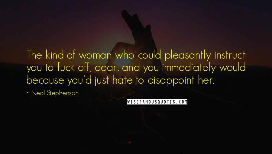 Neal Stephenson Quotes: The kind of woman who could pleasantly instruct you to fuck off, dear, and you immediately would because you'd just hate to disappoint her.