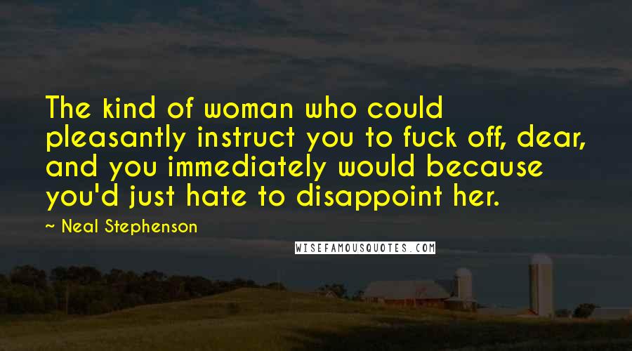 Neal Stephenson Quotes: The kind of woman who could pleasantly instruct you to fuck off, dear, and you immediately would because you'd just hate to disappoint her.