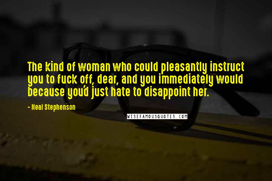 Neal Stephenson Quotes: The kind of woman who could pleasantly instruct you to fuck off, dear, and you immediately would because you'd just hate to disappoint her.