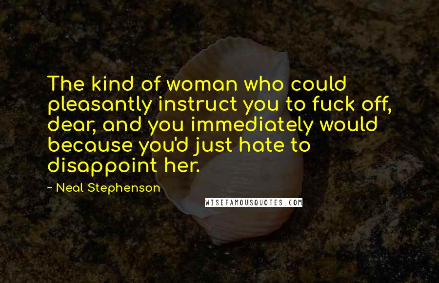 Neal Stephenson Quotes: The kind of woman who could pleasantly instruct you to fuck off, dear, and you immediately would because you'd just hate to disappoint her.