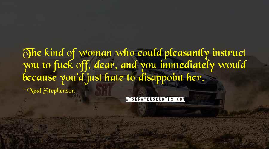 Neal Stephenson Quotes: The kind of woman who could pleasantly instruct you to fuck off, dear, and you immediately would because you'd just hate to disappoint her.