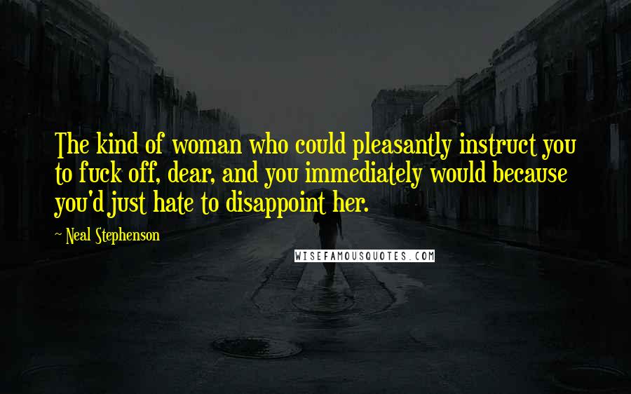 Neal Stephenson Quotes: The kind of woman who could pleasantly instruct you to fuck off, dear, and you immediately would because you'd just hate to disappoint her.