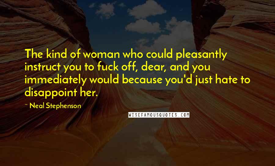 Neal Stephenson Quotes: The kind of woman who could pleasantly instruct you to fuck off, dear, and you immediately would because you'd just hate to disappoint her.