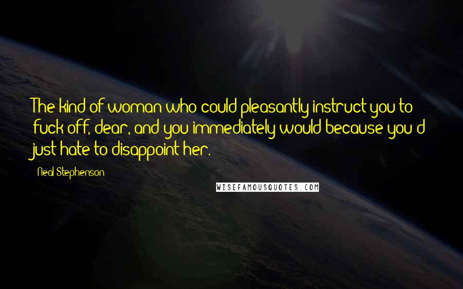 Neal Stephenson Quotes: The kind of woman who could pleasantly instruct you to fuck off, dear, and you immediately would because you'd just hate to disappoint her.