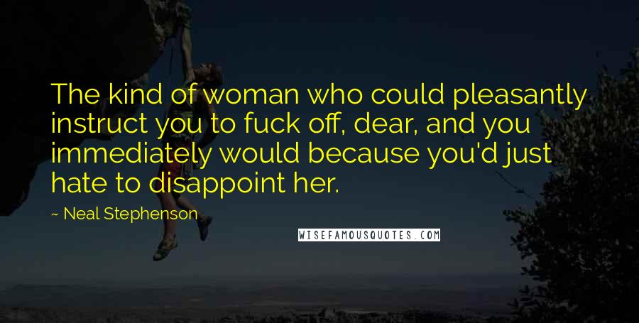 Neal Stephenson Quotes: The kind of woman who could pleasantly instruct you to fuck off, dear, and you immediately would because you'd just hate to disappoint her.