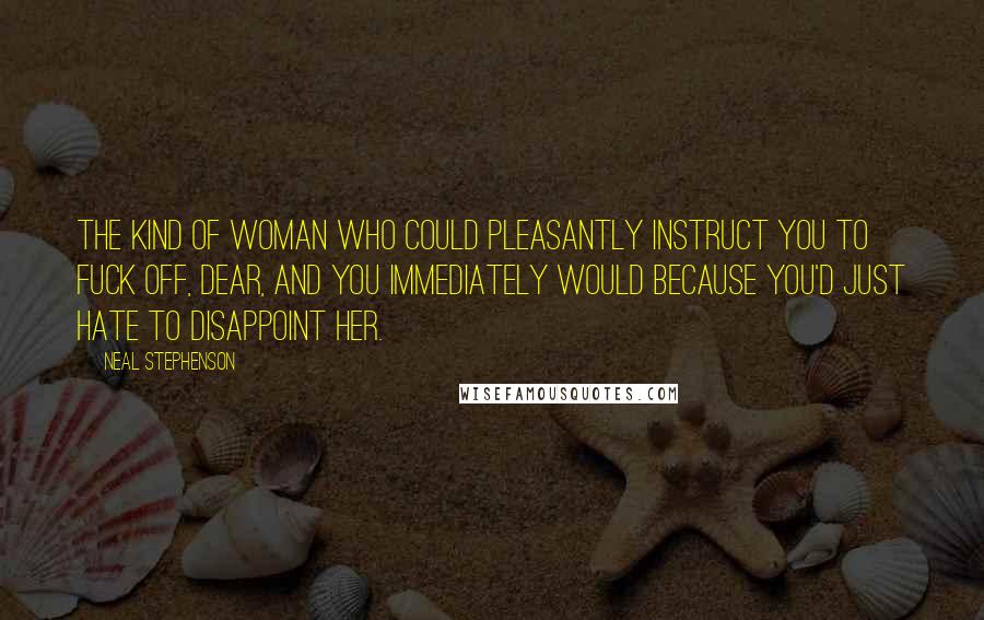 Neal Stephenson Quotes: The kind of woman who could pleasantly instruct you to fuck off, dear, and you immediately would because you'd just hate to disappoint her.