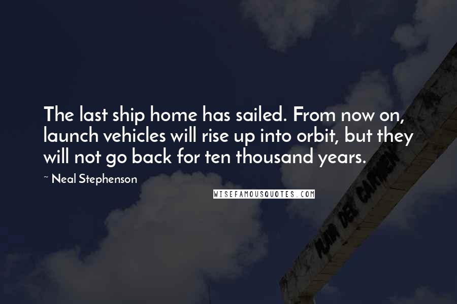 Neal Stephenson Quotes: The last ship home has sailed. From now on, launch vehicles will rise up into orbit, but they will not go back for ten thousand years.