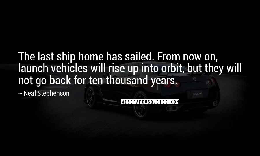 Neal Stephenson Quotes: The last ship home has sailed. From now on, launch vehicles will rise up into orbit, but they will not go back for ten thousand years.