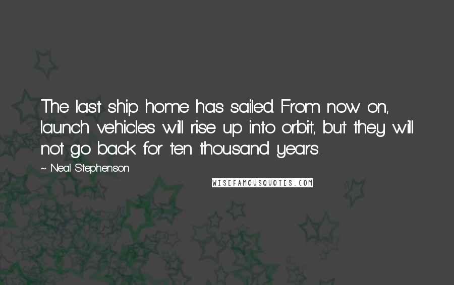 Neal Stephenson Quotes: The last ship home has sailed. From now on, launch vehicles will rise up into orbit, but they will not go back for ten thousand years.