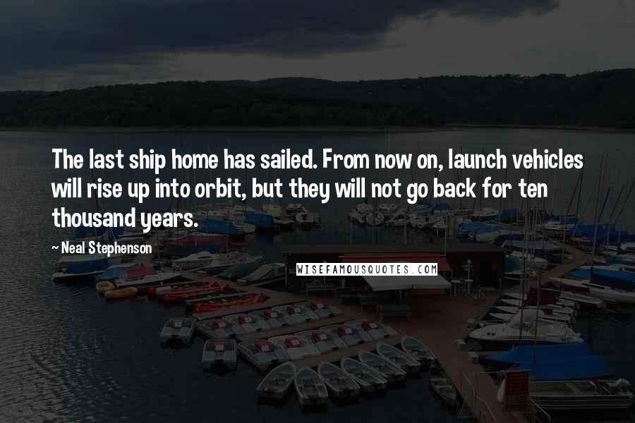 Neal Stephenson Quotes: The last ship home has sailed. From now on, launch vehicles will rise up into orbit, but they will not go back for ten thousand years.