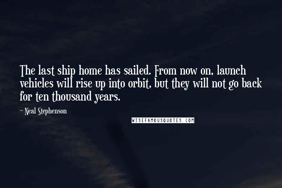 Neal Stephenson Quotes: The last ship home has sailed. From now on, launch vehicles will rise up into orbit, but they will not go back for ten thousand years.