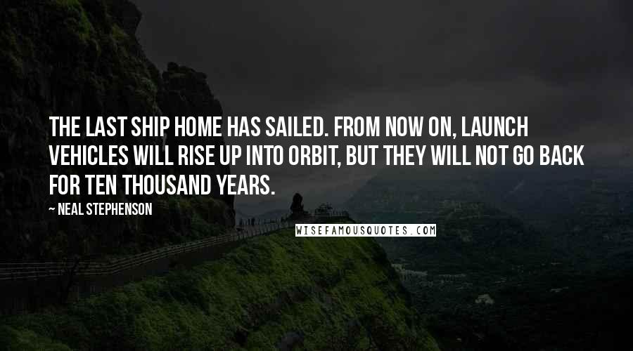 Neal Stephenson Quotes: The last ship home has sailed. From now on, launch vehicles will rise up into orbit, but they will not go back for ten thousand years.