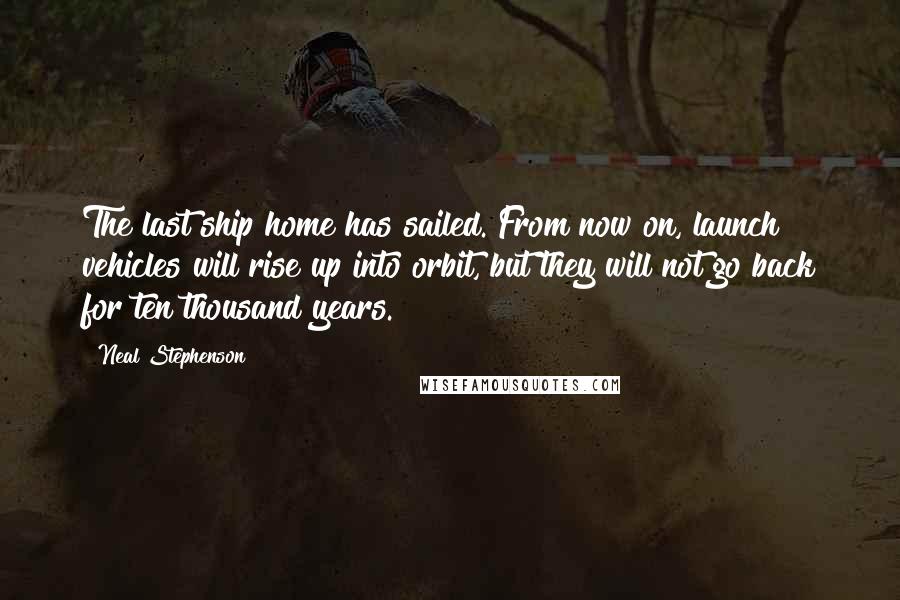 Neal Stephenson Quotes: The last ship home has sailed. From now on, launch vehicles will rise up into orbit, but they will not go back for ten thousand years.