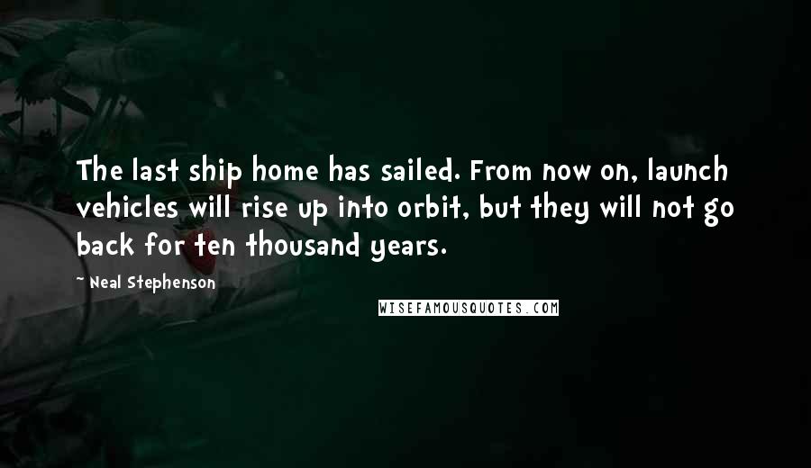 Neal Stephenson Quotes: The last ship home has sailed. From now on, launch vehicles will rise up into orbit, but they will not go back for ten thousand years.