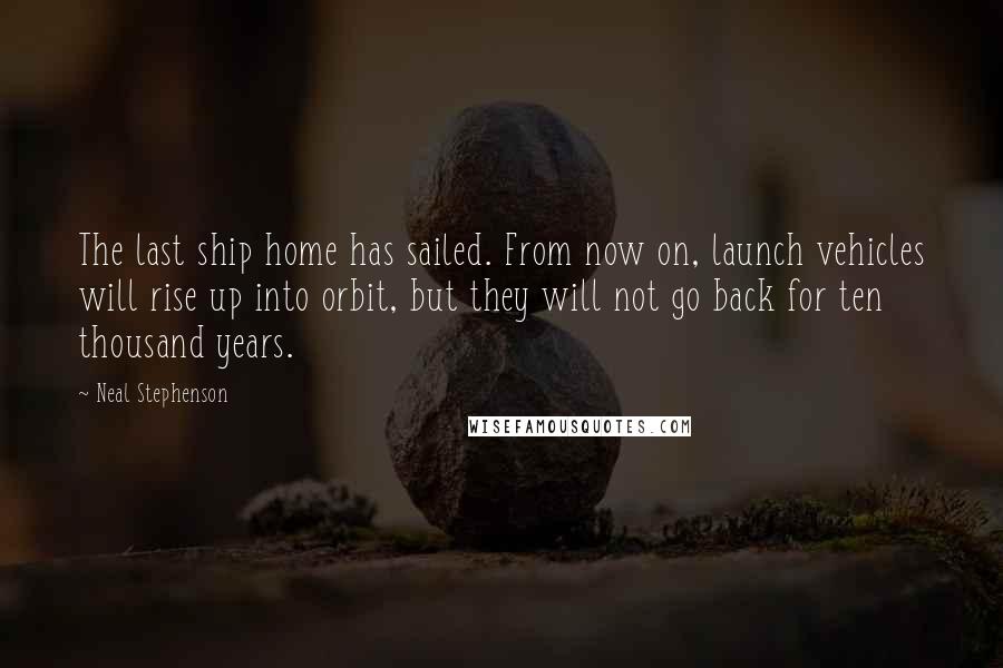 Neal Stephenson Quotes: The last ship home has sailed. From now on, launch vehicles will rise up into orbit, but they will not go back for ten thousand years.