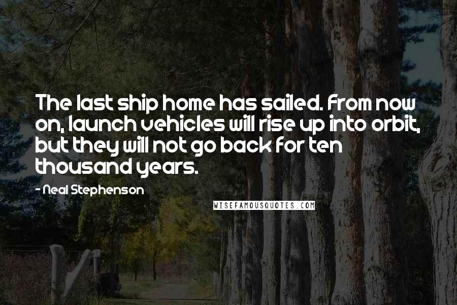 Neal Stephenson Quotes: The last ship home has sailed. From now on, launch vehicles will rise up into orbit, but they will not go back for ten thousand years.