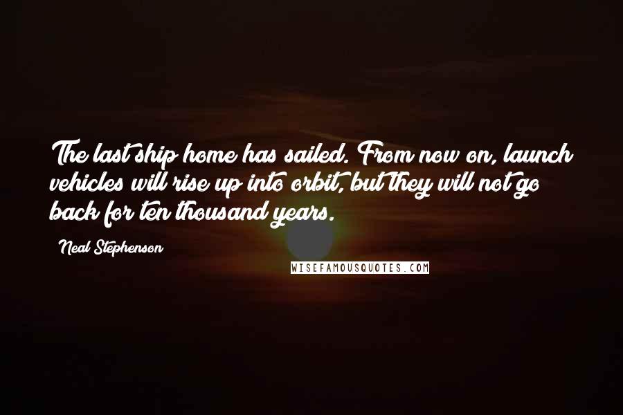 Neal Stephenson Quotes: The last ship home has sailed. From now on, launch vehicles will rise up into orbit, but they will not go back for ten thousand years.