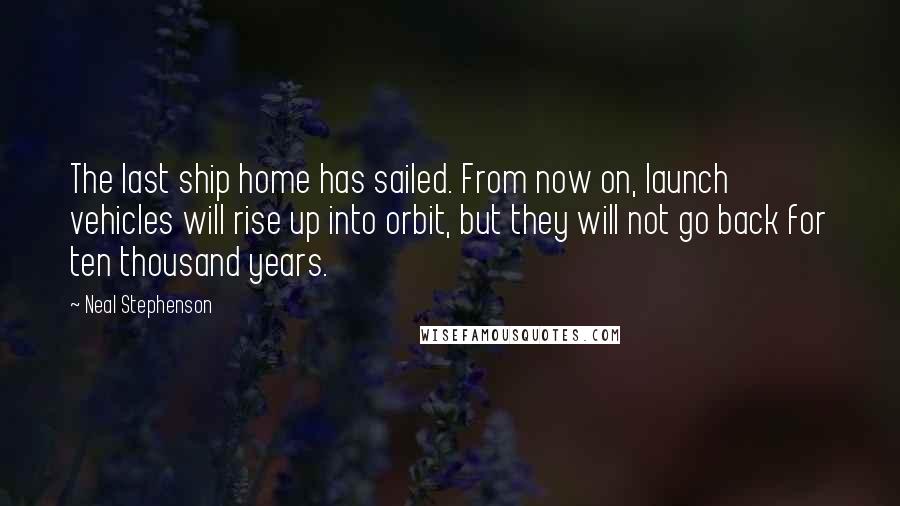 Neal Stephenson Quotes: The last ship home has sailed. From now on, launch vehicles will rise up into orbit, but they will not go back for ten thousand years.