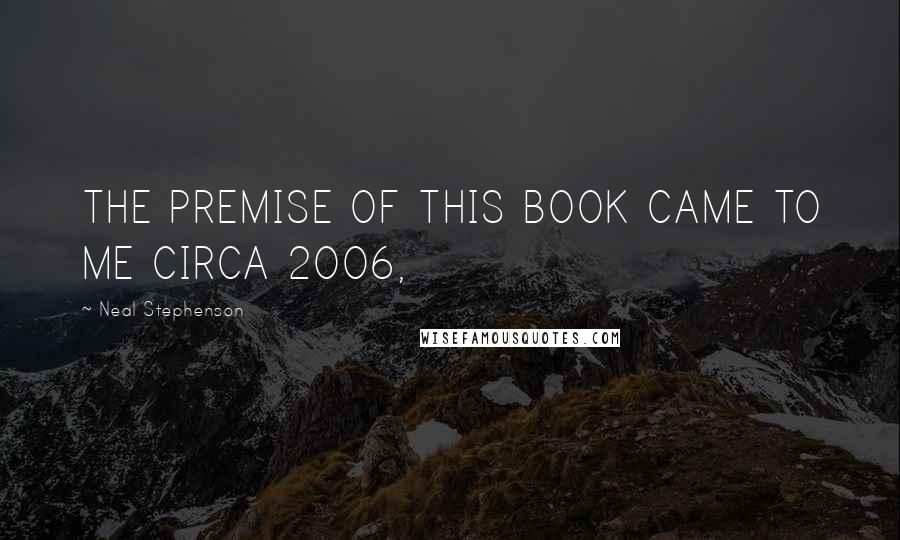 Neal Stephenson Quotes: THE PREMISE OF THIS BOOK CAME TO ME CIRCA 2006,