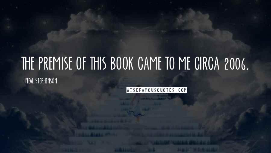 Neal Stephenson Quotes: THE PREMISE OF THIS BOOK CAME TO ME CIRCA 2006,