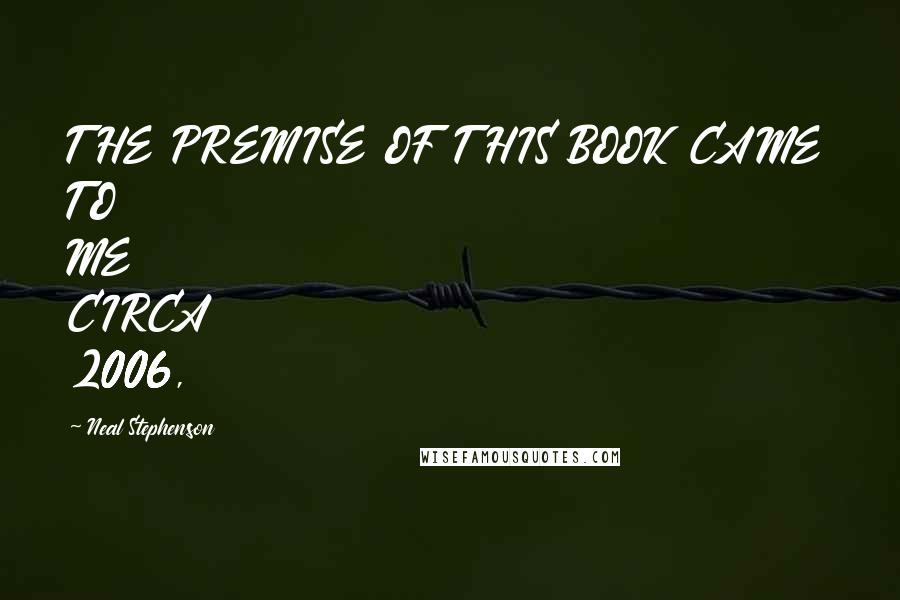 Neal Stephenson Quotes: THE PREMISE OF THIS BOOK CAME TO ME CIRCA 2006,