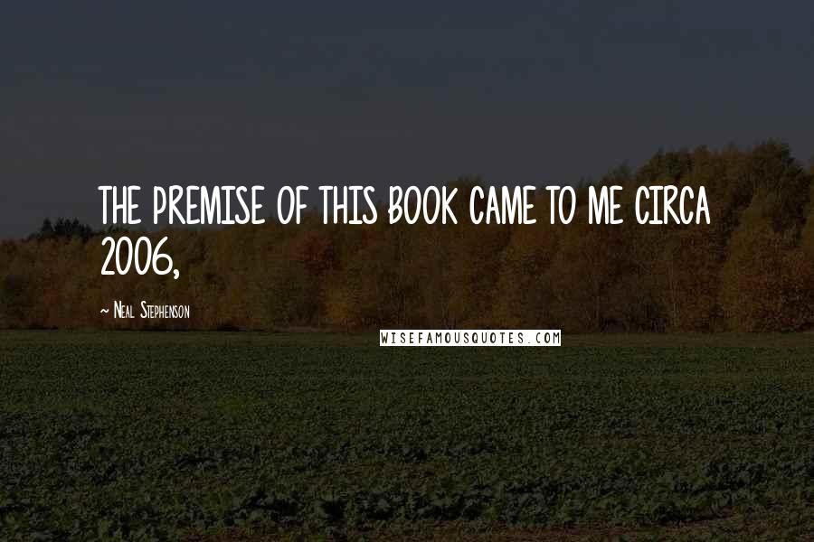 Neal Stephenson Quotes: THE PREMISE OF THIS BOOK CAME TO ME CIRCA 2006,