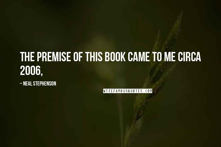 Neal Stephenson Quotes: THE PREMISE OF THIS BOOK CAME TO ME CIRCA 2006,