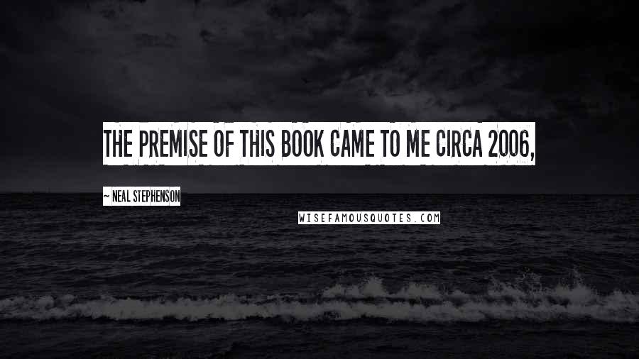 Neal Stephenson Quotes: THE PREMISE OF THIS BOOK CAME TO ME CIRCA 2006,