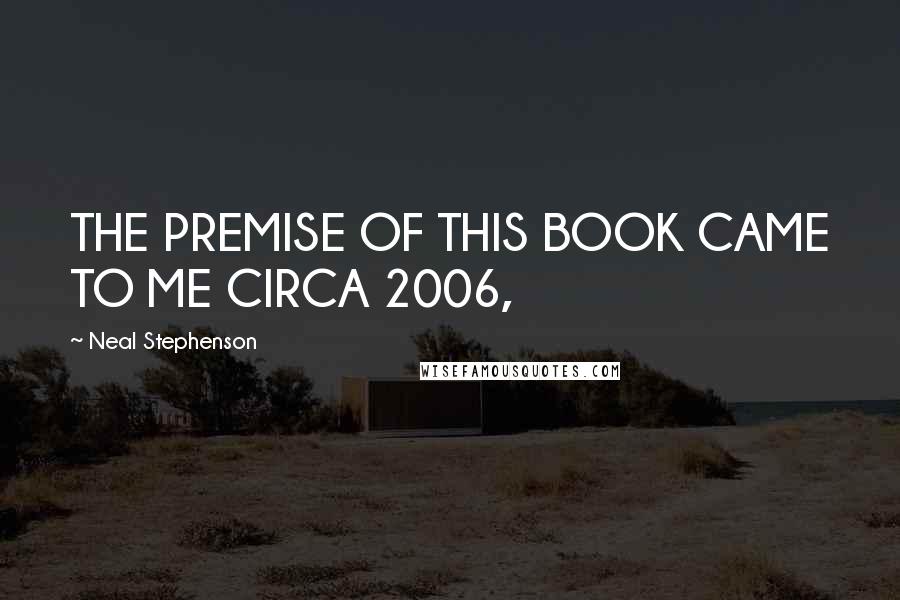 Neal Stephenson Quotes: THE PREMISE OF THIS BOOK CAME TO ME CIRCA 2006,