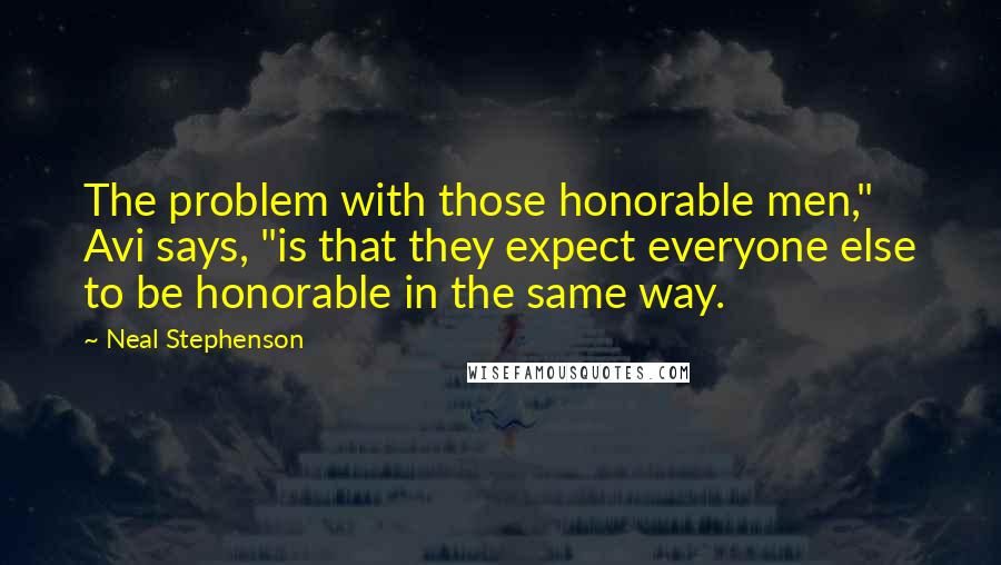 Neal Stephenson Quotes: The problem with those honorable men," Avi says, "is that they expect everyone else to be honorable in the same way.