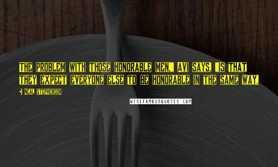 Neal Stephenson Quotes: The problem with those honorable men," Avi says, "is that they expect everyone else to be honorable in the same way.