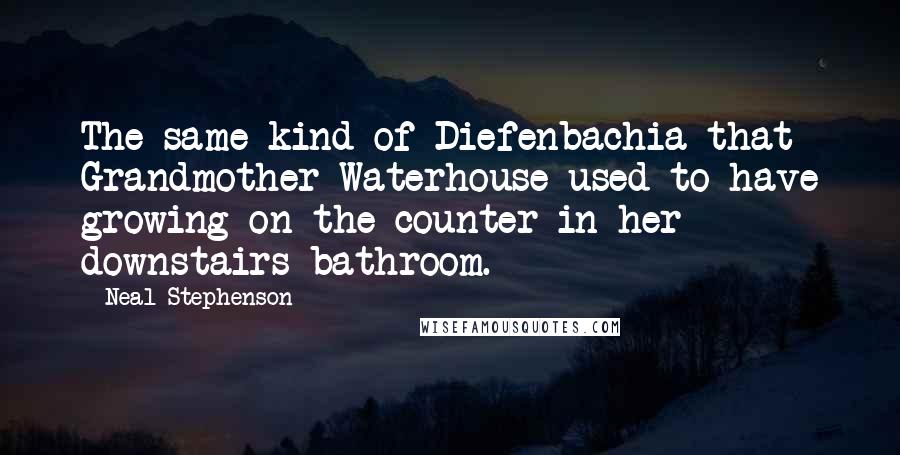 Neal Stephenson Quotes: The same kind of Diefenbachia that Grandmother Waterhouse used to have growing on the counter in her downstairs bathroom.