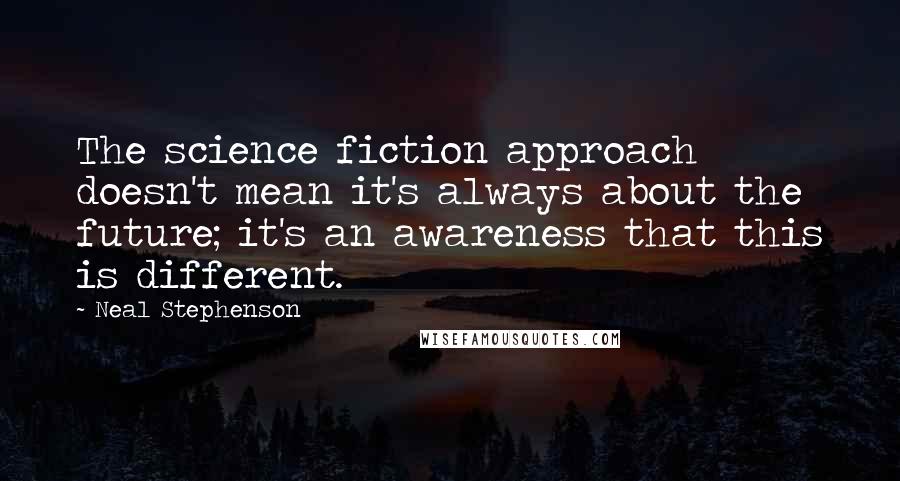 Neal Stephenson Quotes: The science fiction approach doesn't mean it's always about the future; it's an awareness that this is different.