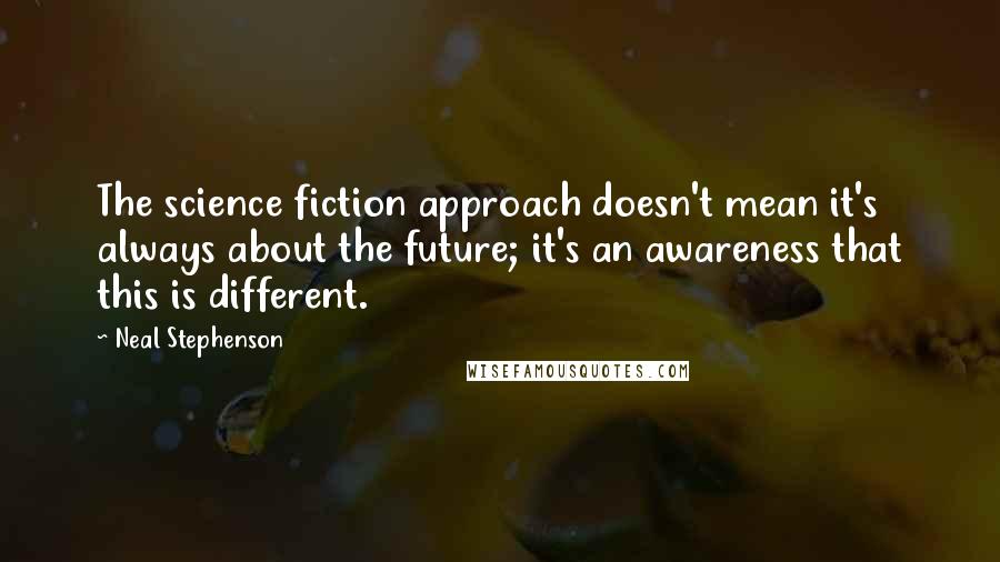 Neal Stephenson Quotes: The science fiction approach doesn't mean it's always about the future; it's an awareness that this is different.