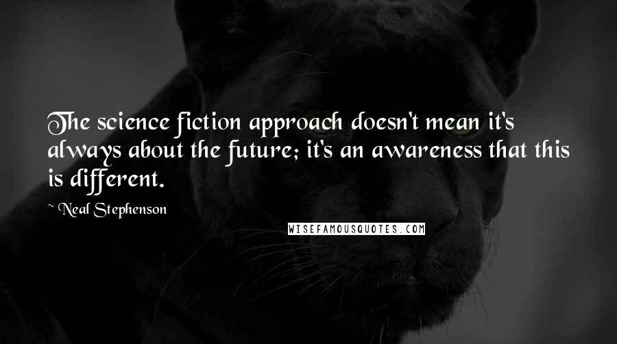 Neal Stephenson Quotes: The science fiction approach doesn't mean it's always about the future; it's an awareness that this is different.