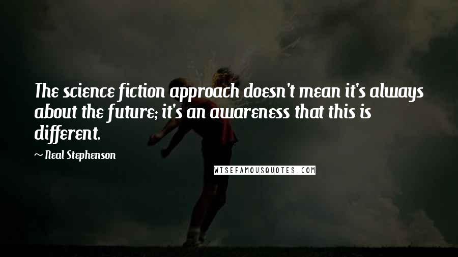 Neal Stephenson Quotes: The science fiction approach doesn't mean it's always about the future; it's an awareness that this is different.