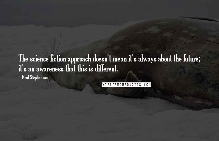 Neal Stephenson Quotes: The science fiction approach doesn't mean it's always about the future; it's an awareness that this is different.