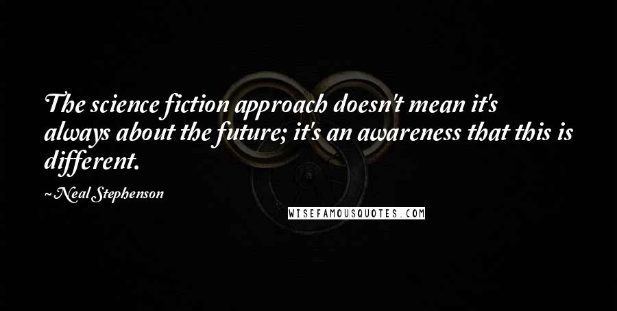 Neal Stephenson Quotes: The science fiction approach doesn't mean it's always about the future; it's an awareness that this is different.