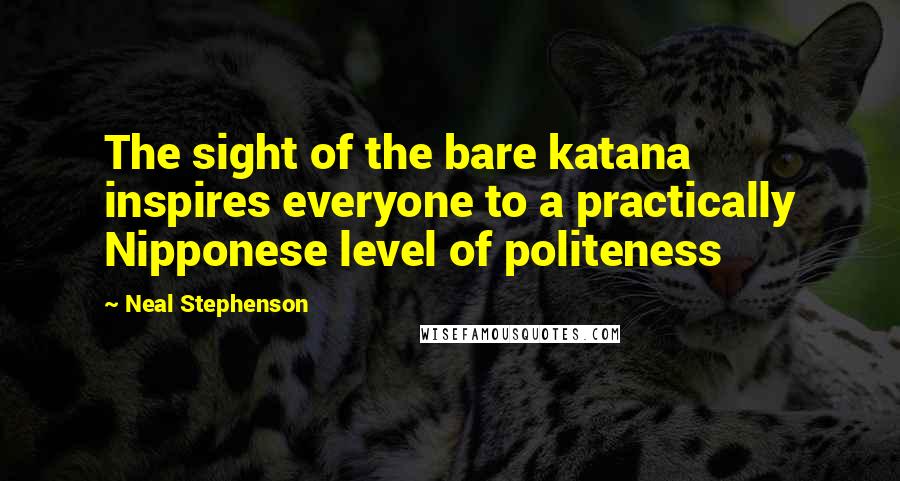 Neal Stephenson Quotes: The sight of the bare katana inspires everyone to a practically Nipponese level of politeness