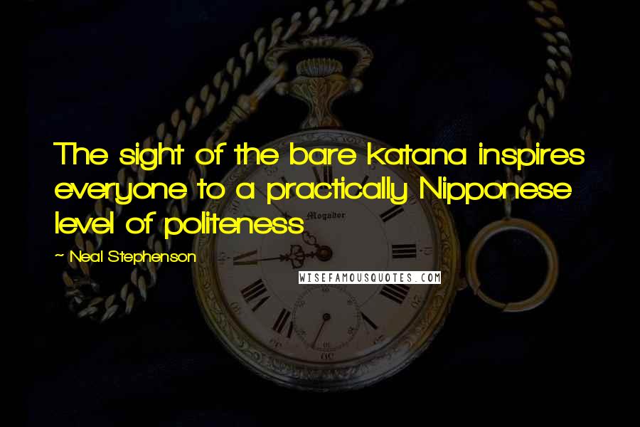 Neal Stephenson Quotes: The sight of the bare katana inspires everyone to a practically Nipponese level of politeness