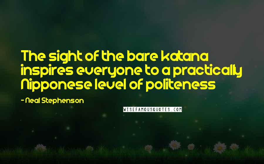 Neal Stephenson Quotes: The sight of the bare katana inspires everyone to a practically Nipponese level of politeness