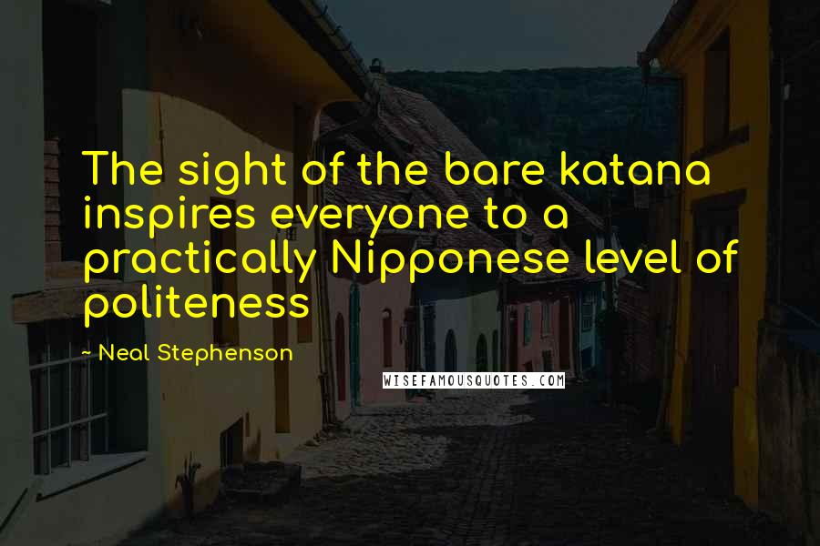 Neal Stephenson Quotes: The sight of the bare katana inspires everyone to a practically Nipponese level of politeness