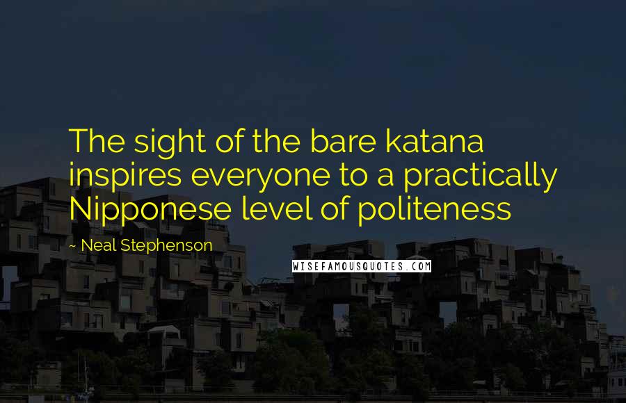 Neal Stephenson Quotes: The sight of the bare katana inspires everyone to a practically Nipponese level of politeness