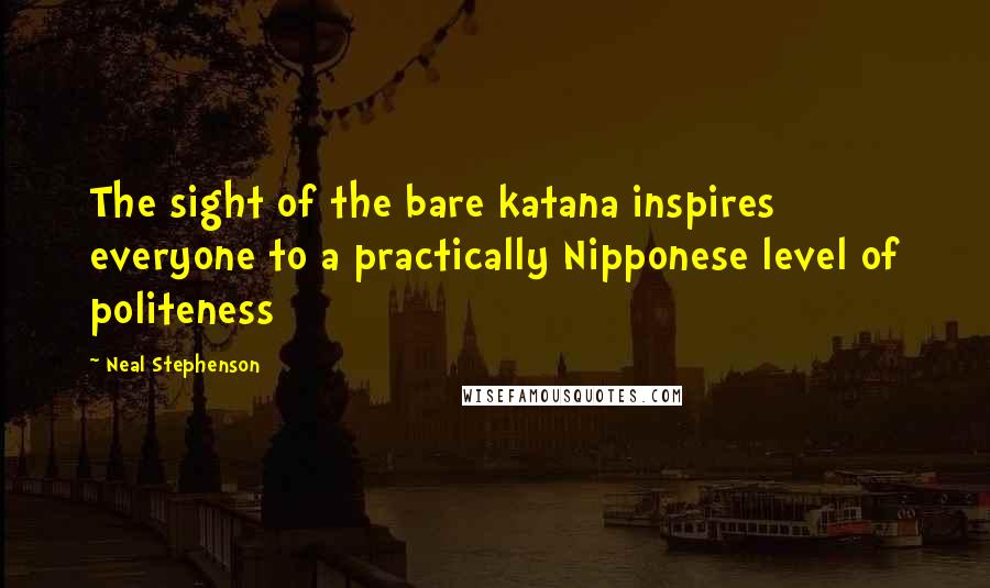 Neal Stephenson Quotes: The sight of the bare katana inspires everyone to a practically Nipponese level of politeness