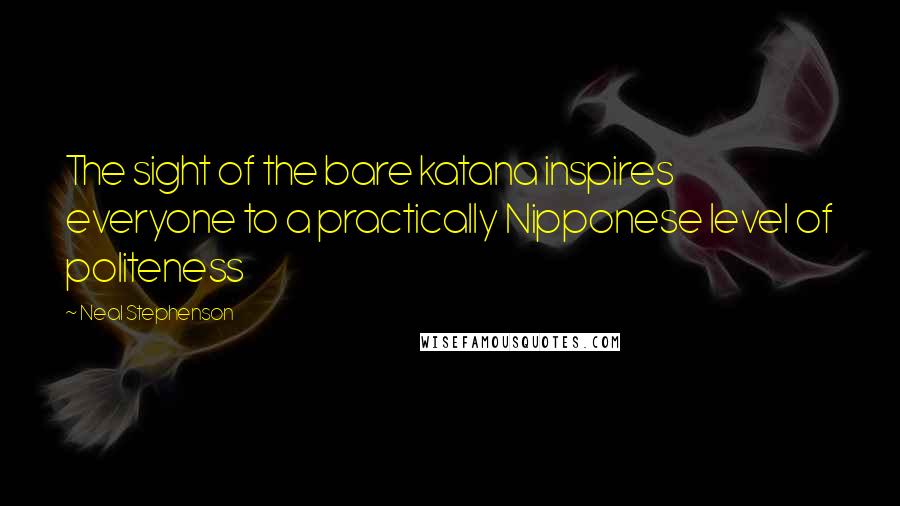 Neal Stephenson Quotes: The sight of the bare katana inspires everyone to a practically Nipponese level of politeness