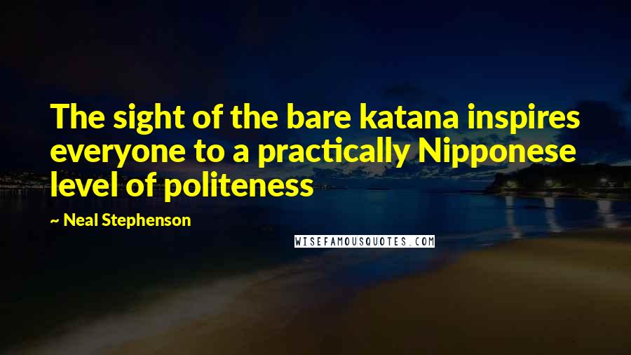 Neal Stephenson Quotes: The sight of the bare katana inspires everyone to a practically Nipponese level of politeness