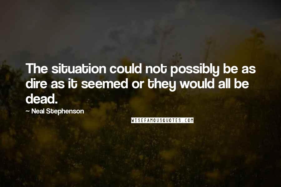 Neal Stephenson Quotes: The situation could not possibly be as dire as it seemed or they would all be dead.